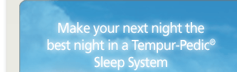 Make your next night the best night in a Tempur-Pedic® Sleep System