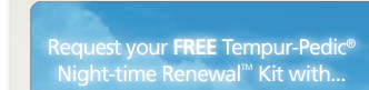 Request your complimentary Tempur-Pedic® Night-time Renewal™ Kit with . . .