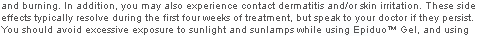 In addition, you may also experience contact dermatitis and/or skin irritation. These side effects typically resolve during the first four weeks of treatment, but speak to your doctor if they persist. You should avoid excessive exposure to sunlight and sunlamps while using Epiduo™ Gel, and using sunscreen products and protective clothing is recommended.